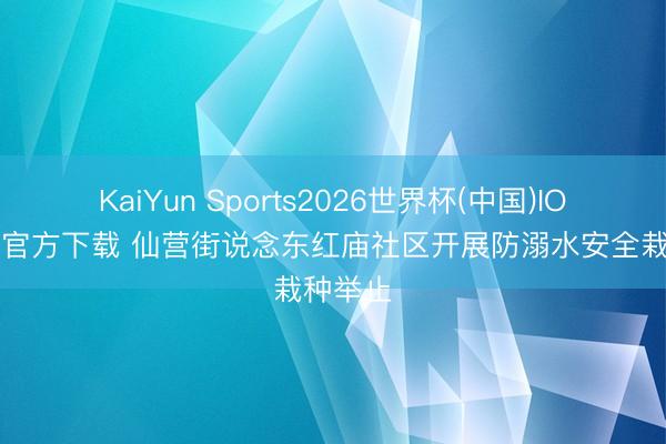 KaiYun Sports2026世界杯(中国)IOS/安卓官方下载 仙营街说念东红庙社区开展防溺水安全栽种举止