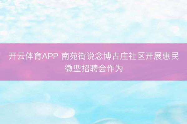 开云体育APP 南苑街说念博古庄社区开展惠民微型招聘会作为