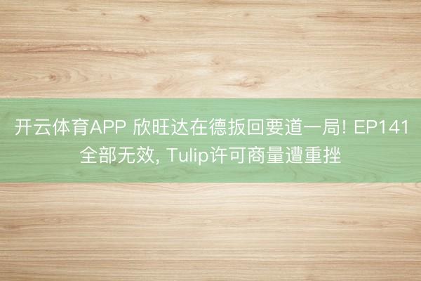 开云体育APP 欣旺达在德扳回要道一局! EP141全部无效， Tulip许可商量遭重挫