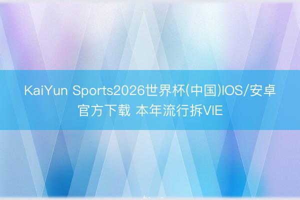 KaiYun Sports2026世界杯(中国)IOS/安卓官方下载 本年流行拆VIE
