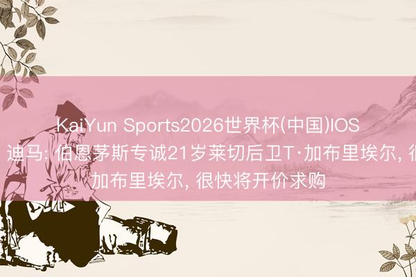KaiYun Sports2026世界杯(中国)IOS/安卓官方下载 迪马: 伯恩茅斯专诚21岁莱切后卫T·加布里埃尔， 很快将开价求购
