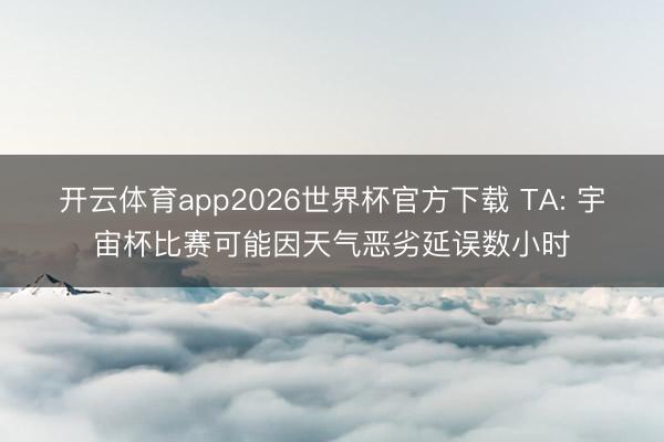 开云体育app2026世界杯官方下载 TA: 宇宙杯比赛可能因天气恶劣延误数小时