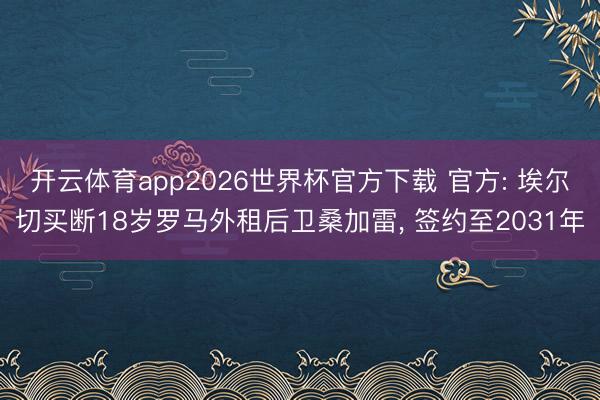 开云体育app2026世界杯官方下载 官方: 埃尔切买断18岁罗马外租后卫桑加雷， 签约至2031年