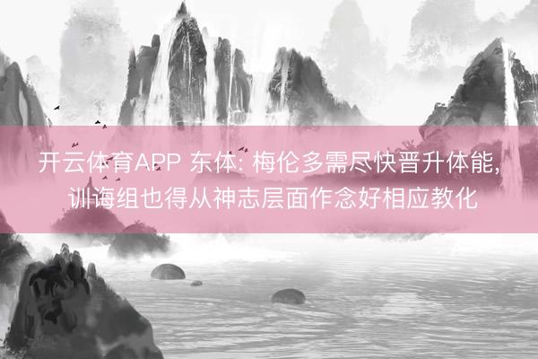 开云体育APP 东体: 梅伦多需尽快晋升体能, 训诲组也得从神志层面作念好相应教化