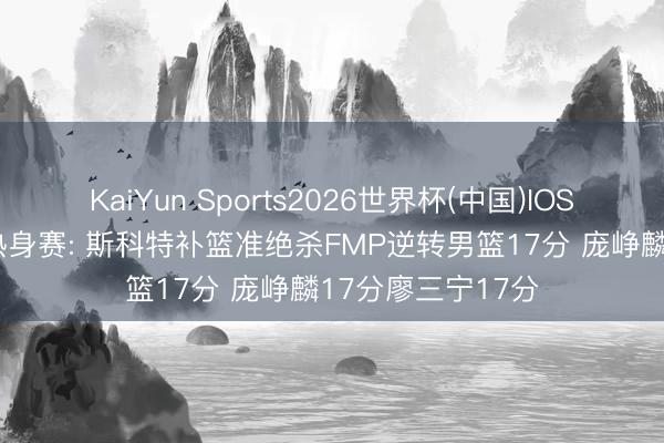 KaiYun Sports2026世界杯(中国)IOS/安卓官方下载 热身赛: 斯科特补篮准绝杀FMP逆转男篮17分 庞峥麟17分廖三宁17分