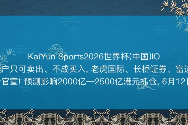 KaiYun Sports2026世界杯(中国)IOS/安卓官方下载 内地投资账户只可卖出、不成买入， 老虎国际、长桥证券、富途控股先后官宣! 预测影响2000亿—2500亿港元抓仓， 6月12日成轨则红线， 现在只剩下5个往未来