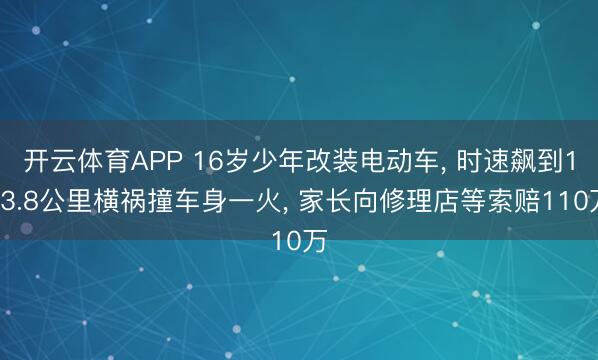 开云体育APP 16岁少年改装电动车， 时速飙到103.8公里横祸撞车身一火， 家长向修理店等索赔110万