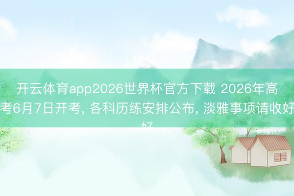 开云体育app2026世界杯官方下载 2026年高考6月7日开考， 各科历练安排公布，<a href=