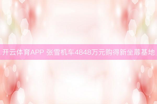 开云体育APP 张雪机车4848万元购得新坐蓐基地