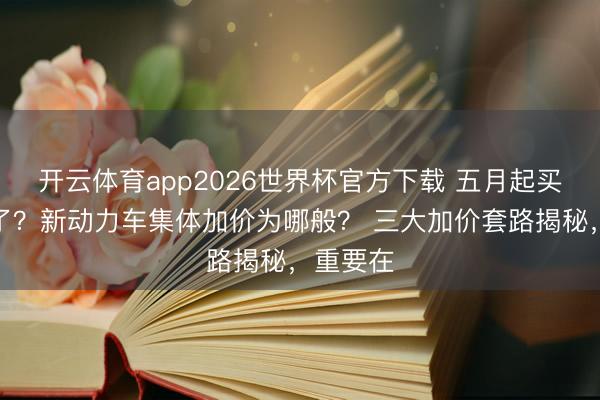 开云体育app2026世界杯官方下载 五月起买车更贵了？新动力车集体加价为哪般？ 三大加价套路揭秘，重要在