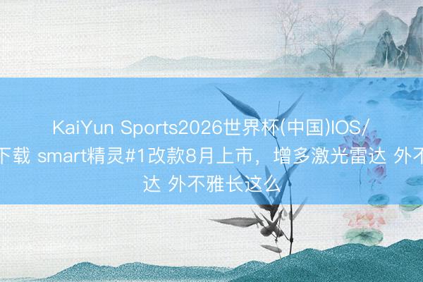 KaiYun Sports2026世界杯(中国)IOS/安卓官方下载 smart精灵#1改款8月上市，增多激光雷达 外不雅长这么
