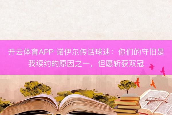 开云体育APP 诺伊尔传话球迷：你们的守旧是我续约的原因之一，但愿斩获双冠