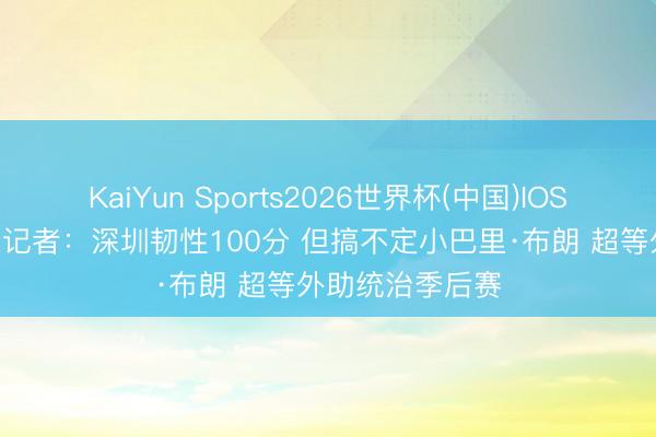 KaiYun Sports2026世界杯(中国)IOS/安卓官方下载 记者：深圳韧性100分 但搞不定小巴里·布朗 超等外助统治季后赛