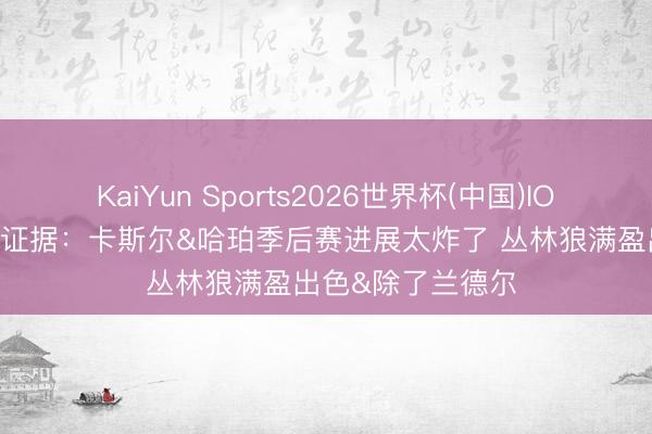 KaiYun Sports2026世界杯(中国)IOS/安卓官方下载 证据：卡斯尔&哈珀季后赛进展太炸了 丛林狼满盈出色&除了兰德尔
