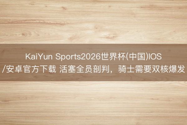 KaiYun Sports2026世界杯(中国)IOS/安卓官方下载 活塞全员剖判，骑士需要双核爆发