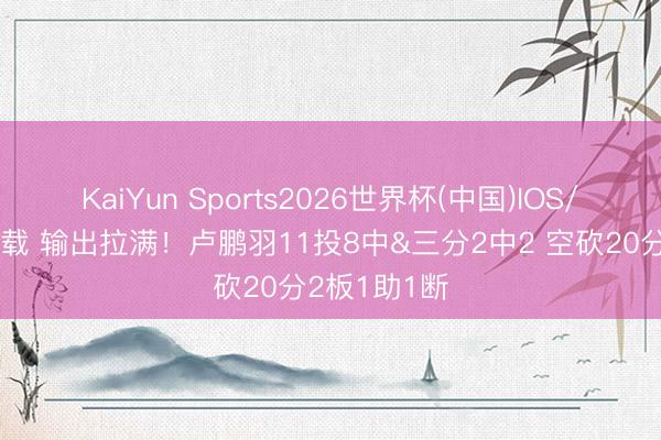 KaiYun Sports2026世界杯(中国)IOS/安卓官方下载 输出拉满！卢鹏羽11投8中&三分2中2 空砍20分2板1助1断