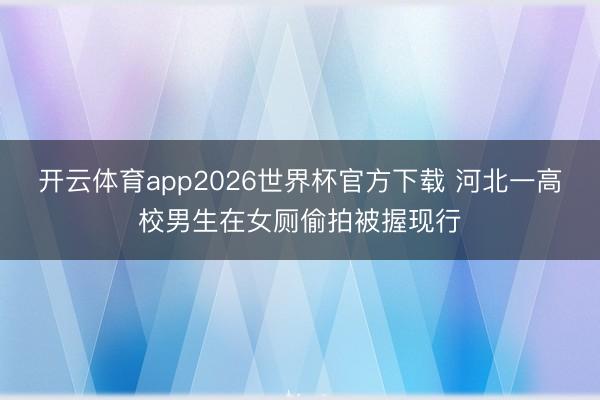 开云体育app2026世界杯官方下载 河北一高校男生在女厕偷拍被握现行