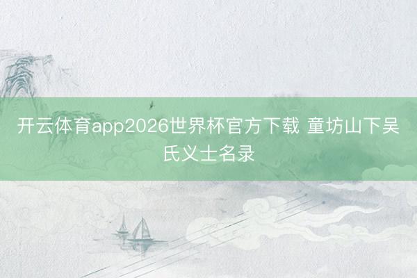 开云体育app2026世界杯官方下载 童坊山下吴氏义士名录