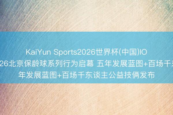 KaiYun Sports2026世界杯(中国)IOS/安卓官方下载 2026北京保龄球系列行为启幕 五年发展蓝图+百场千东谈主公益技俩发布