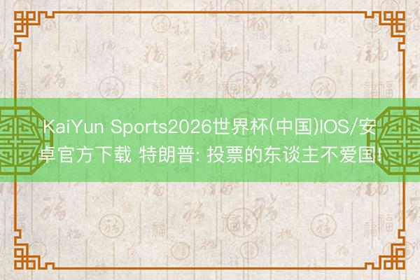 KaiYun Sports2026世界杯(中国)IOS/安卓官方下载 特朗普: 投票的东谈主不爱国!