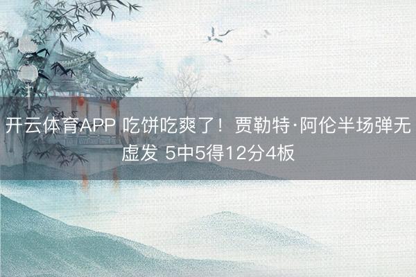 开云体育APP 吃饼吃爽了！贾勒特·阿伦半场弹无虚发 5中5得12分4板