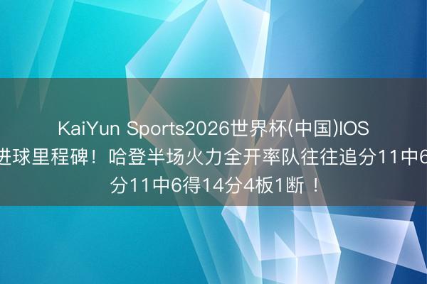 KaiYun Sports2026世界杯(中国)IOS/安卓官方下载 进球里程碑!哈登半场火力全开率队往往追分11中6得14分4板1断 !