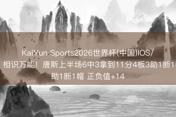 KaiYun Sports2026世界杯(中国)IOS/安卓官方下载 相识万能！唐斯上半场6中3拿到11分4板3助1断1帽 正负值+14