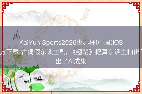 KaiYun Sports2026世界杯(中国)IOS/安卓官方下载 古偶假东谈主剧, 《翘楚》把真东谈主拍出了AI成果