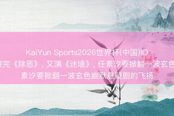 KaiYun Sports2026世界杯(中国)IOS/安卓官方下载 演完《除恶》， 又演《迷墙》， 任素汐要掀翻一波玄色幽默悬疑剧的飞扬