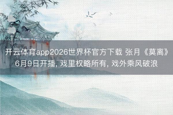开云体育app2026世界杯官方下载 张月《莫离》6月9日开播， 戏里权略所有， 戏外乘风破浪