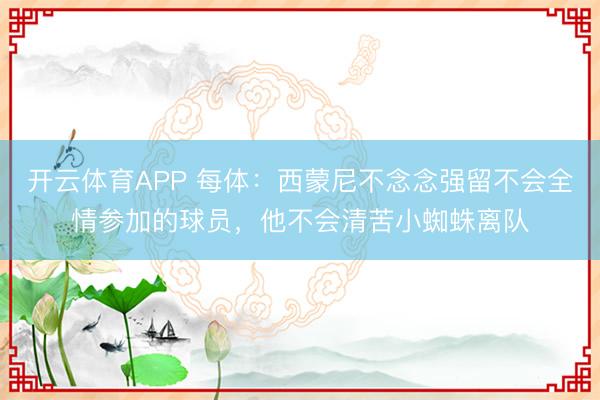 开云体育APP 每体:西蒙尼不念念强留不会全情参加的球员,他不会清苦小蜘蛛离队