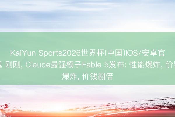 KaiYun Sports2026世界杯(中国)IOS/安卓官方下载 刚刚， Claude最强模子Fable 5发布: 性能爆炸， 价钱翻倍