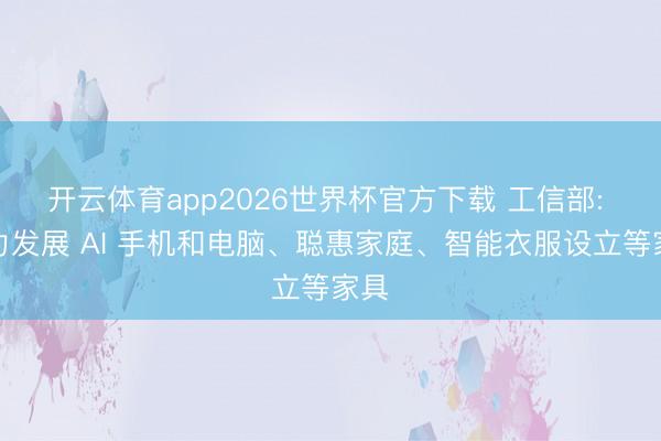 开云体育app2026世界杯官方下载 工信部: 鼎力发展 AI 手机和电脑、聪惠家庭、智能衣服设立等家具
