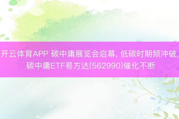 开云体育APP 碳中庸展览会启幕， 低碳时期频冲破， 碳中庸ETF易方达(562990)催化不断
