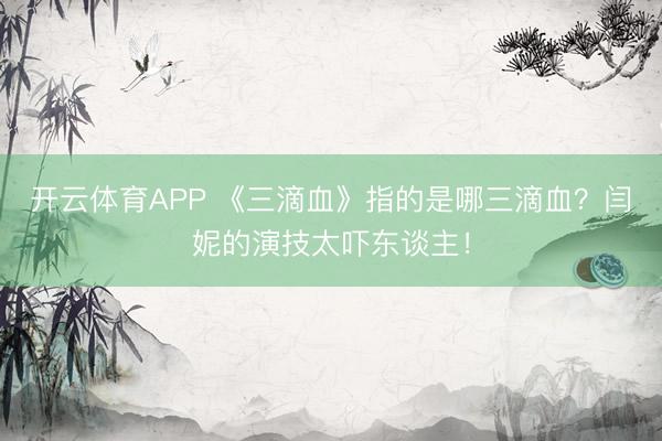 开云体育APP 《三滴血》指的是哪三滴血？闫妮的演技太吓东谈主！