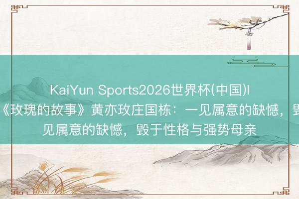 KaiYun Sports2026世界杯(中国)IOS/安卓官方下载 《玫瑰的故事》黄亦玫庄国栋:一见属意的缺憾,毁于性格与强势母亲