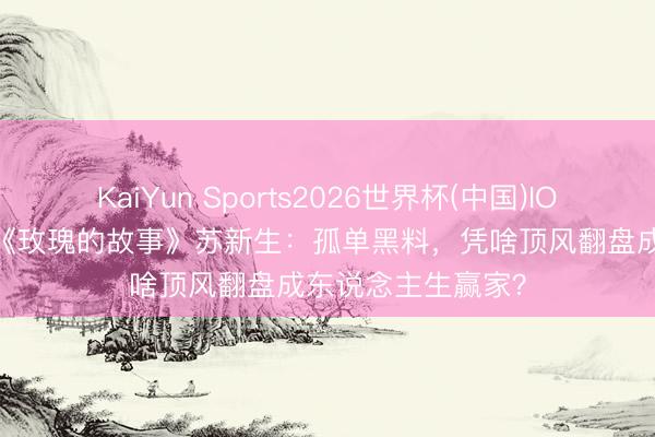 KaiYun Sports2026世界杯(中国)IOS/安卓官方下载 《玫瑰的故事》苏新生:孤单黑料,凭啥顶风翻盘成东说念主生赢家?