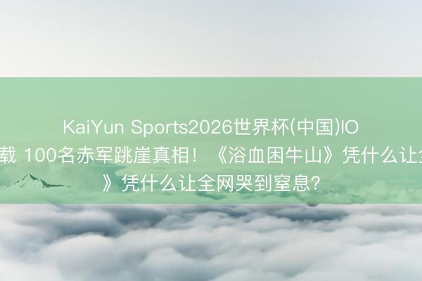 KaiYun Sports2026世界杯(中国)IOS/安卓官方下载 100名赤军跳崖真相!《浴血困牛山》凭什么让全网哭到窒息?