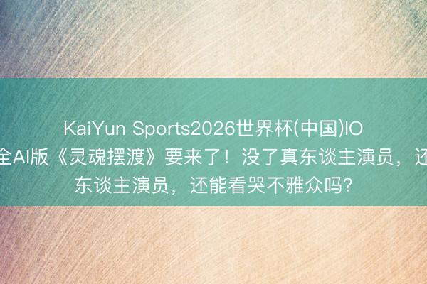 KaiYun Sports2026世界杯(中国)IOS/安卓官方下载 全AI版《灵魂摆渡》要来了！没了真东谈主演员，还能看哭不雅众吗？
