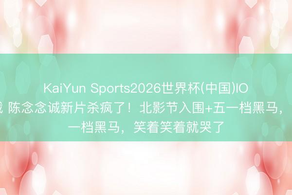 KaiYun Sports2026世界杯(中国)IOS/安卓官方下载 陈念念诚新片杀疯了!北影节入围+五一档黑马,笑着笑着就哭了