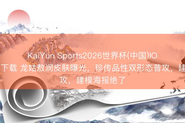KaiYun Sports2026世界杯(中国)IOS/安卓官方下载 龙姑敖润皮肤曝光,珍传品性双形态普攻,建模海报绝了