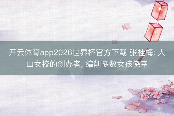 开云体育app2026世界杯官方下载 张桂梅: 大山女校的创办者, 编削多数女孩侥幸