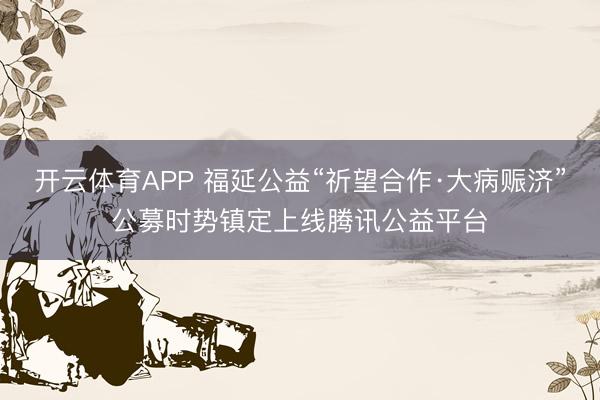 开云体育APP 福延公益“祈望合作·大病赈济”公募时势镇定上线腾讯公益平台