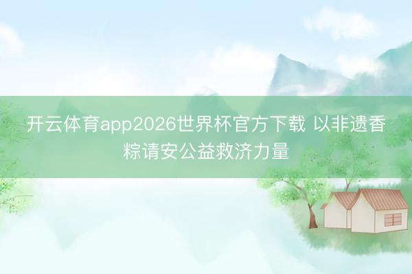 开云体育app2026世界杯官方下载 以非遗香粽请安公益救济力量