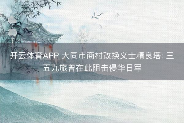 开云体育APP 大同市商村改换义士精良塔: 三五九旅曾在此阻击侵华日军