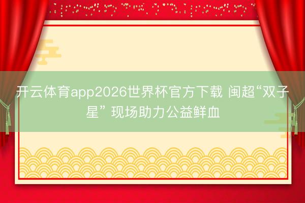 开云体育app2026世界杯官方下载 闽超“双子星” 现场助力公益鲜血