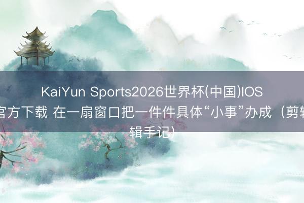KaiYun Sports2026世界杯(中国)IOS/安卓官方下载 在一扇窗口把一件件具体“小事”办成（剪辑手记）