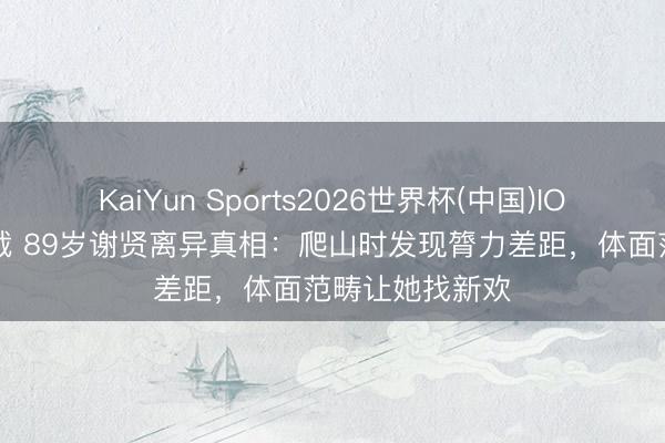 KaiYun Sports2026世界杯(中国)IOS/安卓官方下载 89岁谢贤离异真相：爬山时发现膂力差距，体面范畴让她找新欢