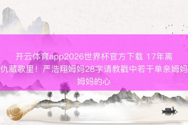 开云体育app2026世界杯官方下载 17年离异恩仇藏歌里！严浩翔姆妈28字请教戳中若干单亲姆妈的心