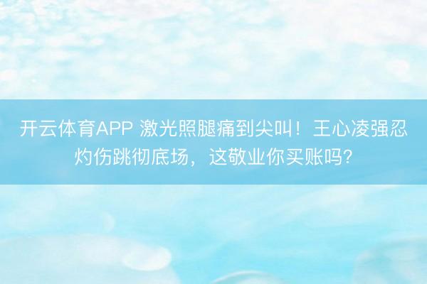 开云体育APP 激光照腿痛到尖叫！王心凌强忍灼伤跳彻底场，这敬业你买账吗？